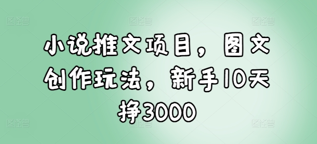 小说推文项目，图文创作玩法，新手10天挣3000-闲赋网