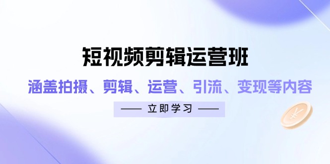 短视频剪辑运营班：涵盖拍摄、剪辑、运营、引流、变现等内容-闲赋网