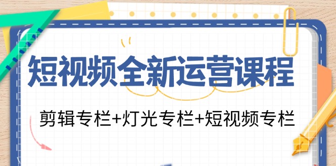 短视频全新运营课程：剪辑专栏+灯光专栏+短视频专栏(23节课)-闲赋网