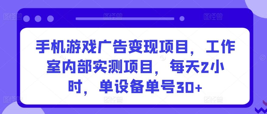 手机游戏广告变现项目，工作室内部实测项目，每天2小时，单设备单号30+【揭秘】-闲赋网