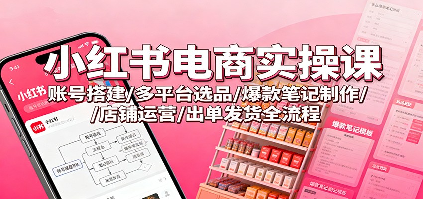 小红书电商实操课：账号搭建/多平台选品/爆款笔记制作/店铺运营/出单发货全流程-闲赋网