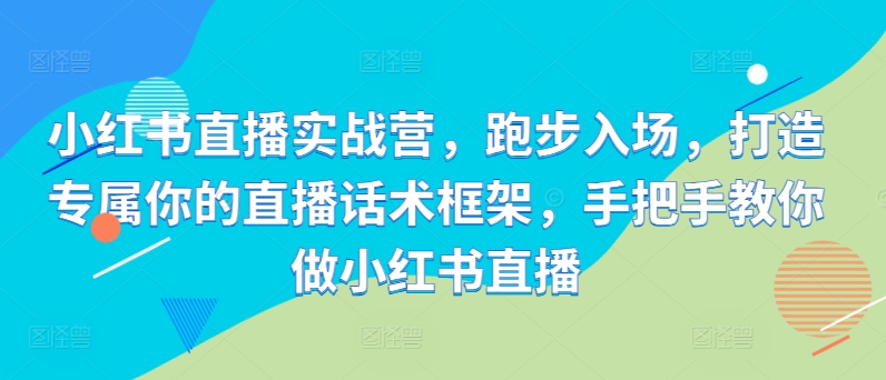 小红书直播实战营，跑步入场，打造专属你的直播话术框架，手把手教你做小红书直播-闲赋网