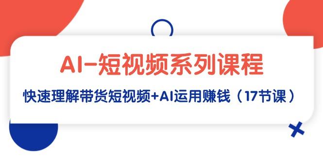 (9315期)AI-短视频系列课程，快速理解带货短视频+AI运用赚钱(17节课)-闲赋网