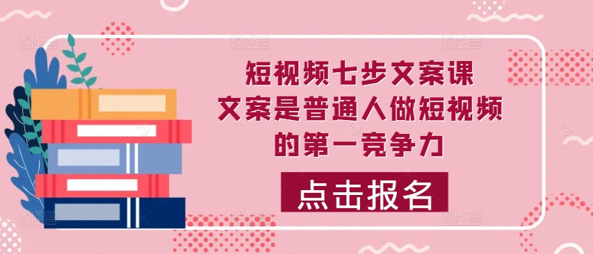 短视频七步文案课，文案是普通人做短视频的第一竞争力，如何写出划不走的文案-闲赋网