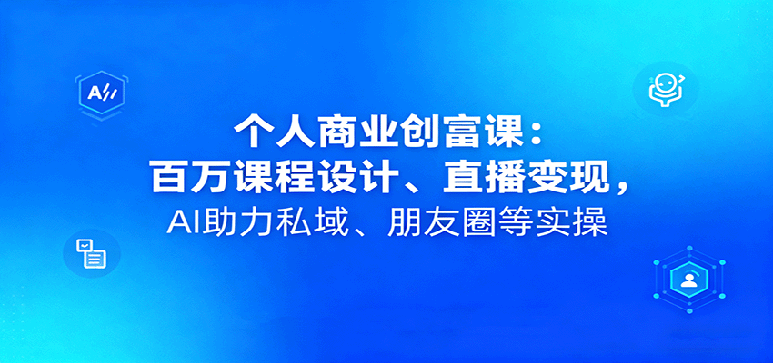 个人商业创富课：百万课程设计、直播变现，AI助力私域、朋友圈等实操-闲赋网