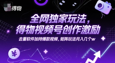 全网独家玩法，得物视频号创作激励 去重软件加持爆款视频，矩阵玩法月入几个w【揭秘】-闲赋网