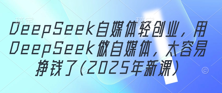 DeepSeek自媒体轻创业，用DeepSeek做自媒体，太容易挣钱了(2025年新课)-闲赋网