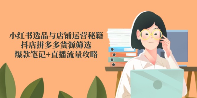 小红书选品与店铺运营秘籍，抖店拼多多货源筛选，爆款笔记+直播流量攻略-闲赋网