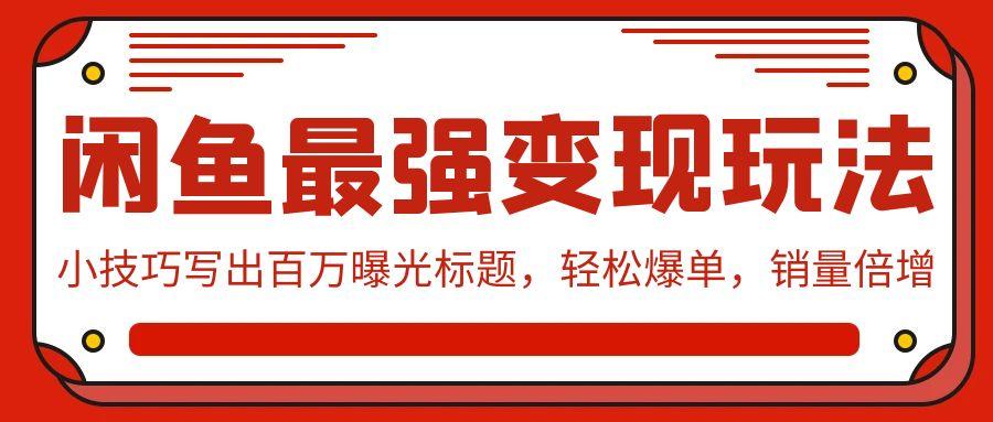 (9606期)闲鱼最强变现玩法：小技巧写出百万曝光标题，轻松爆单，销量倍增-闲赋网