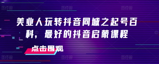 美业人玩转抖音同城之起号百科，最好的抖音启蒙课程-闲赋网