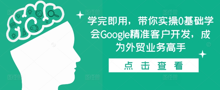 学完即用，带你实操0基础学会Google精准客户开发，成为外贸业务高手-闲赋网