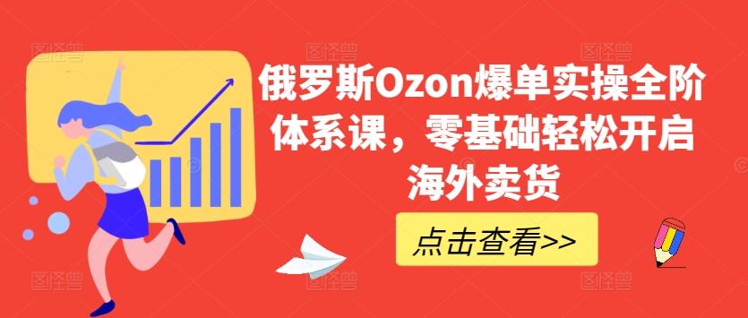 俄罗斯Ozon爆单实操全阶体系课，零基础轻松开启海外卖货-闲赋网