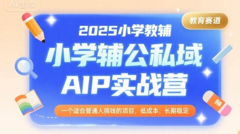 2025小学教辅公私域AIP实战营，一个适合普通人搞钱的项目，低成本，长期稳定-闲赋网