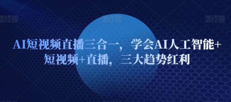 AI短视频直播三合一，学会AI人工智能+短视频+直播，三大趋势红利-闲赋网