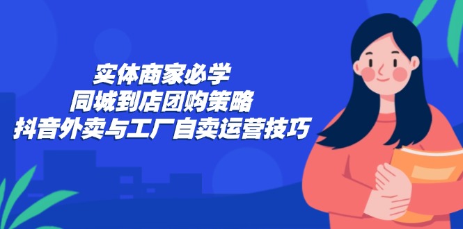 实体商家必学：同城到店团购策略：抖音外卖与工厂自卖运营技巧-闲赋网