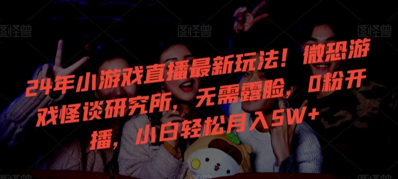 24年小游戏直播最新玩法！微恐游戏怪谈研究所，无需露脸，0粉开播，小白轻松月入5W+【揭秘】-闲赋网