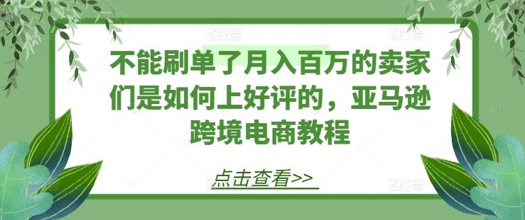 不能刷单了月入百万的卖家们是如何上好评的，亚马逊跨境电商教程-闲赋网
