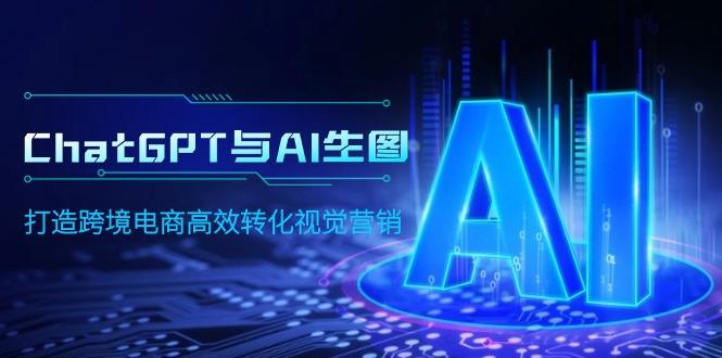 (9868期)ChatGPT与AI生图，打造跨境电商高效转化视觉营销-闲赋网