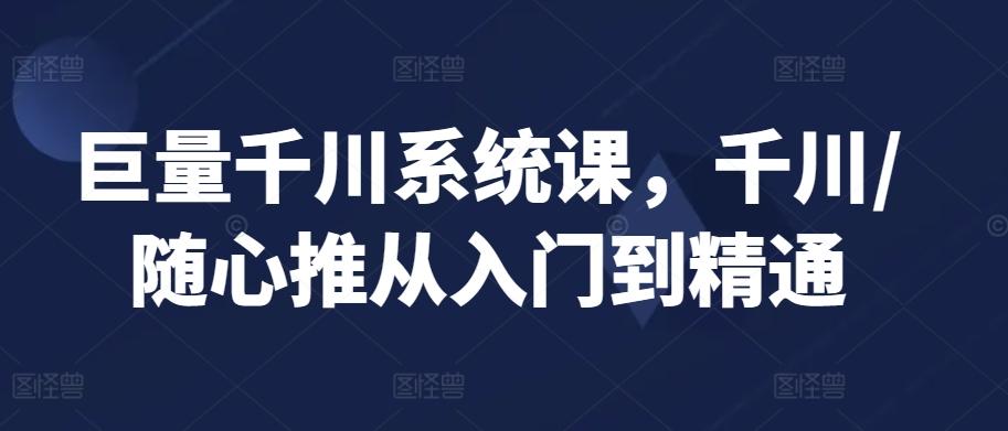 巨量千川系统课，千川/随心推从入门到精通-闲赋网
