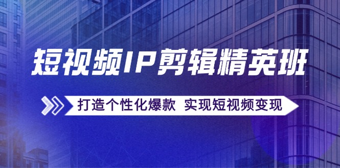 短视频IP剪辑精英班：复刻爆款秘籍，打造个性化爆款 实现短视频变现-闲赋网