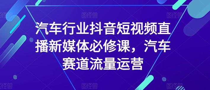 汽车行业抖音短视频直播新媒体必修课，汽车赛道流量运营-闲赋网