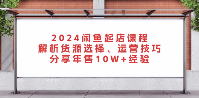 2024闲鱼起店课程：解析货源选择、运营技巧，分享年售10W+经验-闲赋网