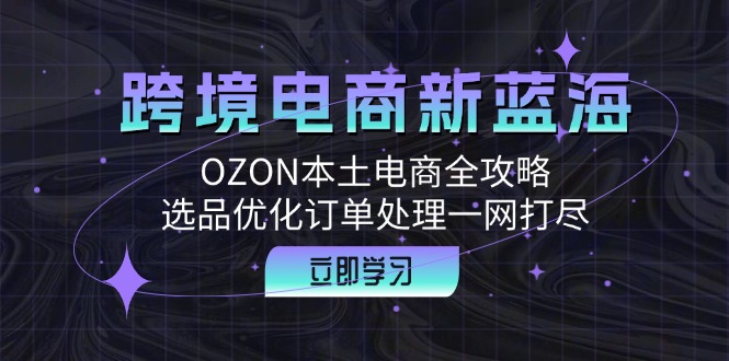 跨境电商新蓝海：OZON本土电商全攻略，选品优化订单处理一网打尽-闲赋网
