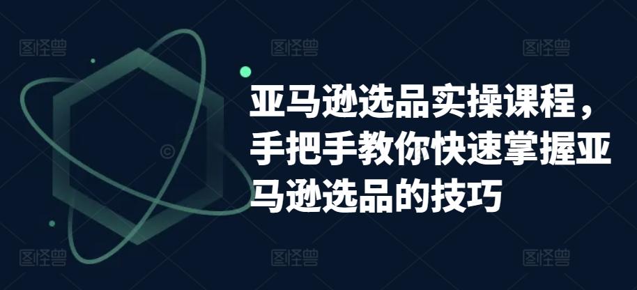 亚马逊选品实操课程，手把手教你快速掌握亚马逊选品的技巧-闲赋网