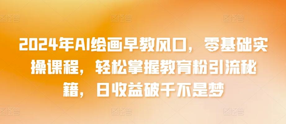 2024年AI绘画早教风口，零基础实操课程，轻松掌握教育粉引流秘籍，日收益破千不是梦【揭秘】-闲赋网