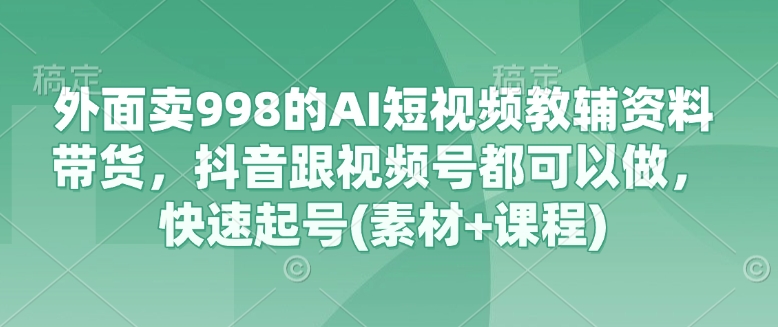 外面卖998的AI短视频教辅资料带货，抖音跟视频号都可以做，快速起号(素材+课程)-闲赋网