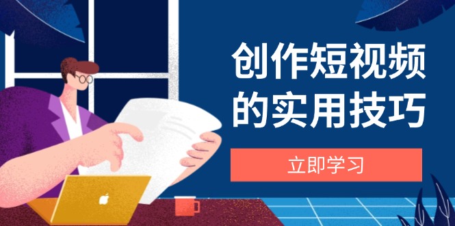 创作短视频的实用技巧，剪辑、设备、构图、文案一站式学习攻略-闲赋网