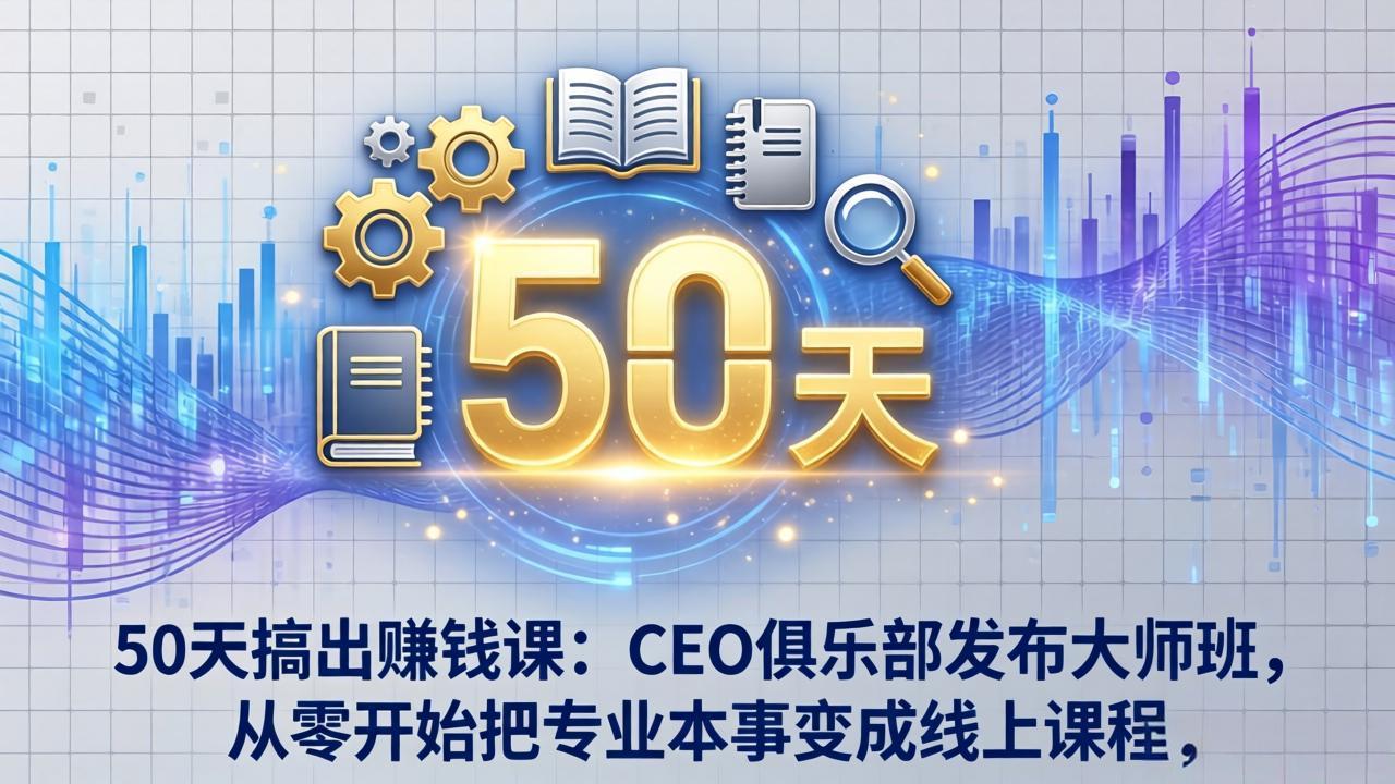 50天搞出赚钱课：CEO俱乐部发布大师班，从零开始把专业本事变成线上课程-闲赋网