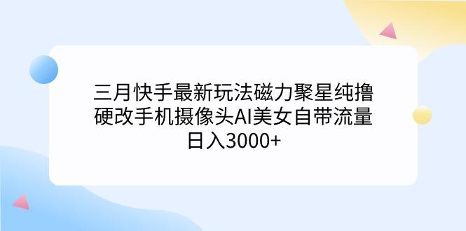 (9247期)三月快手最新玩法磁力聚星纯撸，硬改手机摄像头AI美女自带流量日入3000+…-闲赋网