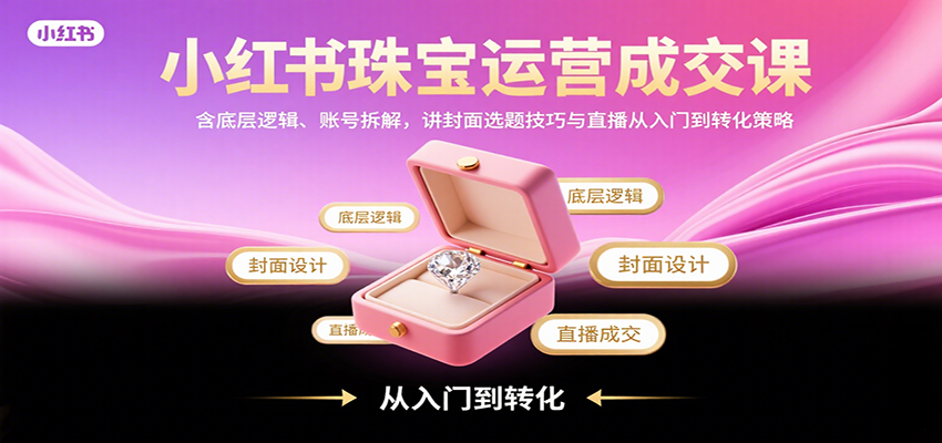 小红书珠宝运营成交课：含底层逻辑、账号拆解，讲封面选题技巧与直播从入门到转化策略-闲赋网