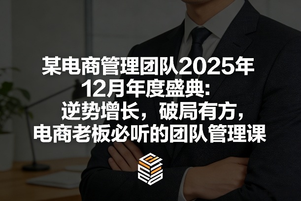 某电商管理团队2025年12月年度盛典：逆势增长，破局有方，电商老板必听的团队管理课-闲赋网