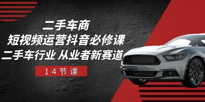 二手车商 短视频运营 抖音必修课，二手车行业 从业者新赛道(14节课-闲赋网