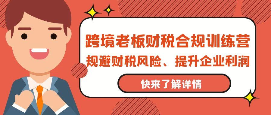 (9838期)跨境老板-财税合规训练营，规避财税风险、提升企业利润-闲赋网