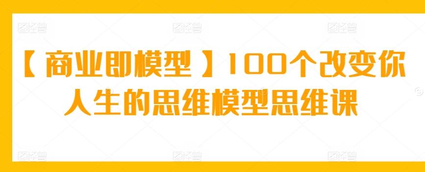 【商业即模型】100个改变你人生的思维模型思维课-闲赋网
