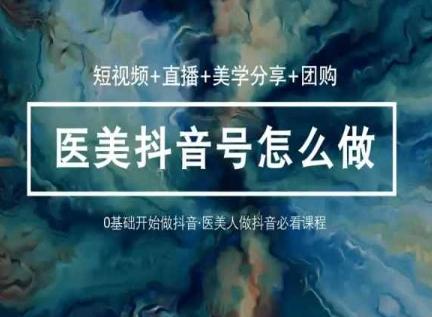 玩转医美抖音短视频与直播，36堂网课学逻辑(短视频+直播+美学分享+团购)-闲赋网