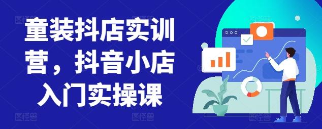 童装抖店实训营，抖音小店入门实操课-闲赋网