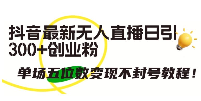 抖音最新无人直播日引300+创业粉，单场五位数变现不封号教程【揭秘】-闲赋网