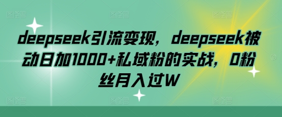 deepseek引流变现，deepseek被动日加1000+私域粉的实战，0粉丝月入过W-闲赋网