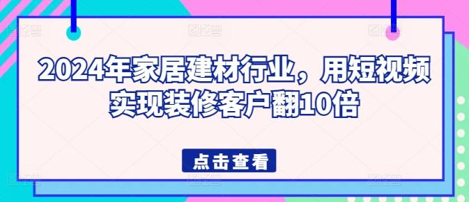 2024年家居建材行业，用短视频实现装修客户翻10倍-闲赋网