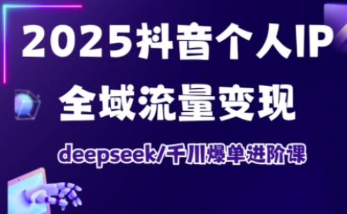 2025抖音个人IP全域流量变现进阶课，deepseek千川爆单进阶课-闲赋网