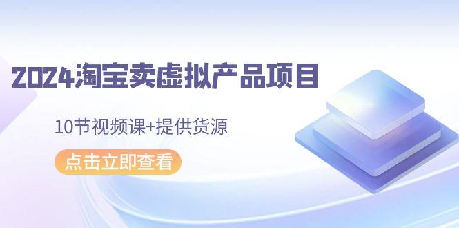 2024淘宝卖虚拟产品项目，10节视频课+提供货源-闲赋网