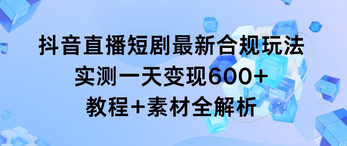 抖音直播短剧最新合规玩法，实测一天变现600+，教程+素材全解析-闲赋网