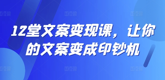 12堂文案变现课，让你的文案变成印钞机-闲赋网