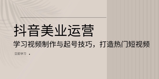 抖音美业运营：学习视频制作与起号技巧，打造热门短视频-闲赋网