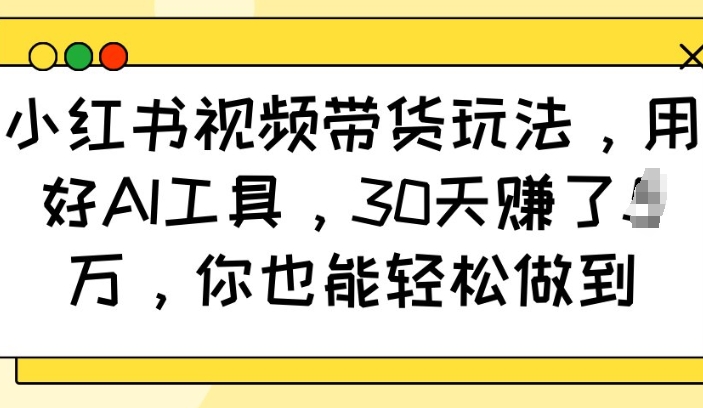 小红书视频带货玩法，用好AI工具，30天收益过W，你也能轻松做到-闲赋网