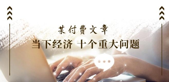 某付费文章《当下经济 十个重大问题》覆盖了大家关心的全部经济类话题-闲赋网